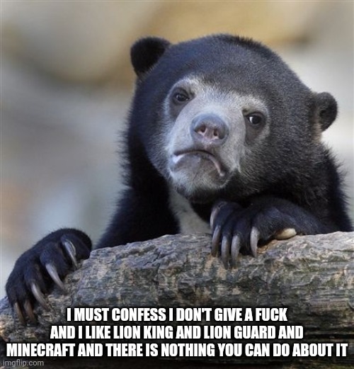 Confession Bear Meme | I MUST CONFESS I DON'T GIVE A FUCK AND I LIKE LION KING AND LION GUARD AND MINECRAFT AND THERE IS NOTHING YOU CAN DO ABOUT IT | image tagged in memes,confession bear | made w/ Imgflip meme maker