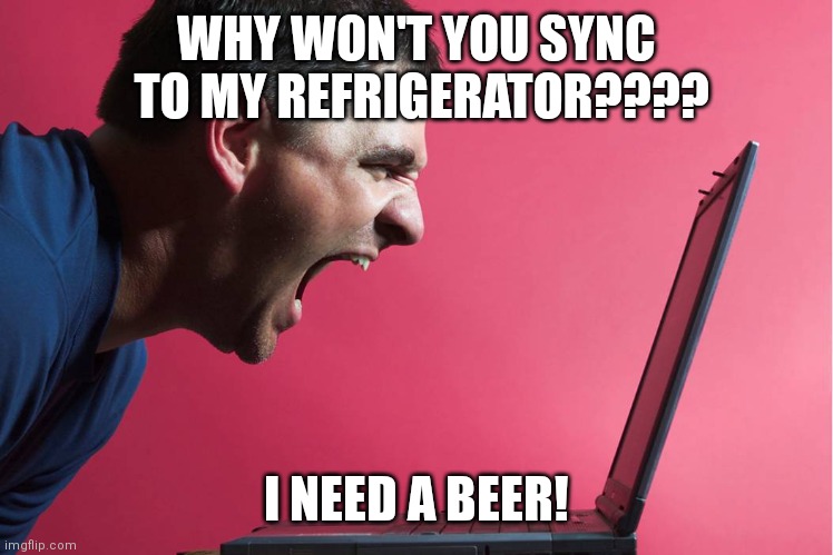 Angry Technology User | WHY WON'T YOU SYNC  TO MY REFRIGERATOR???? I NEED A BEER! | image tagged in angry technology user | made w/ Imgflip meme maker