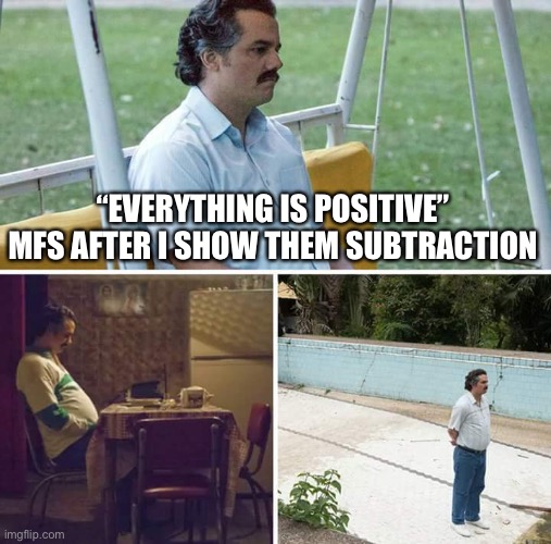Sade pablo :Sade: | “EVERYTHING IS POSITIVE” MFS AFTER I SHOW THEM SUBTRACTION | image tagged in memes,sad pablo escobar | made w/ Imgflip meme maker