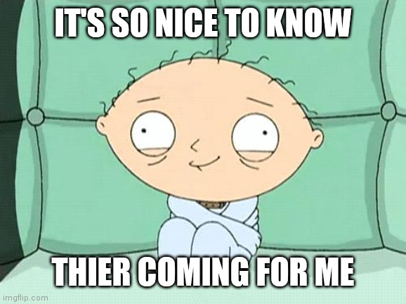 stewie straight jacket | IT'S SO NICE TO KNOW THIER COMING FOR ME | image tagged in stewie straight jacket | made w/ Imgflip meme maker