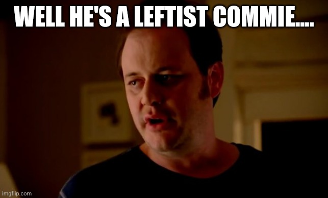 Jake from state farm | WELL HE'S A LEFTIST COMMIE.... | image tagged in jake from state farm | made w/ Imgflip meme maker