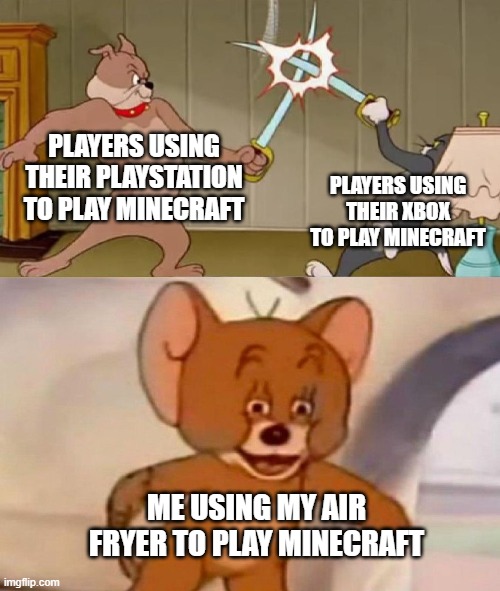 If u beat da ender dragon, enjoy sum chicken!!!1111!11111!!!1!!11111 | PLAYERS USING THEIR PLAYSTATION TO PLAY MINECRAFT; PLAYERS USING THEIR XBOX TO PLAY MINECRAFT; ME USING MY AIR FRYER TO PLAY MINECRAFT | image tagged in tom and jerry swordfight,minecraft,memes | made w/ Imgflip meme maker
