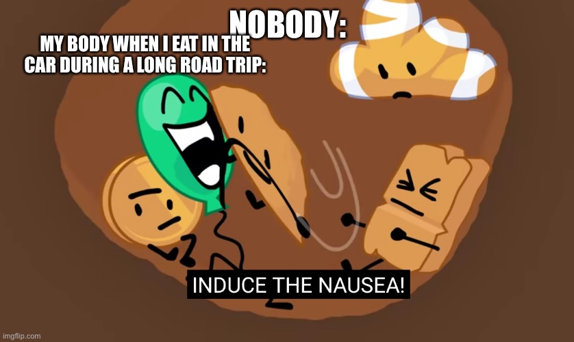 Happens 80% of the time | NOBODY:; MY BODY WHEN I EAT IN THE CAR DURING A LONG ROAD TRIP: | image tagged in bfb induce the nausea | made w/ Imgflip meme maker