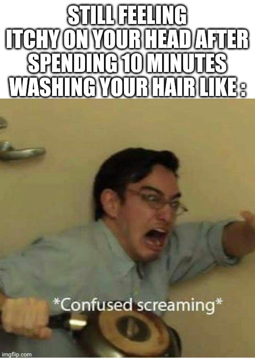 confused screaming | STILL FEELING ITCHY ON YOUR HEAD AFTER SPENDING 10 MINUTES WASHING YOUR HAIR LIKE : | image tagged in confused screaming,relatable,funny,funny memes,filthy frank,memes | made w/ Imgflip meme maker