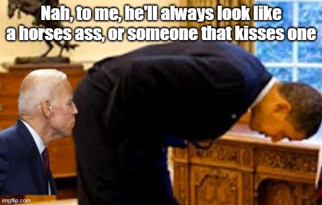 Nah, to me, he'll always look like a horses ass, or someone that kisses one | made w/ Imgflip meme maker