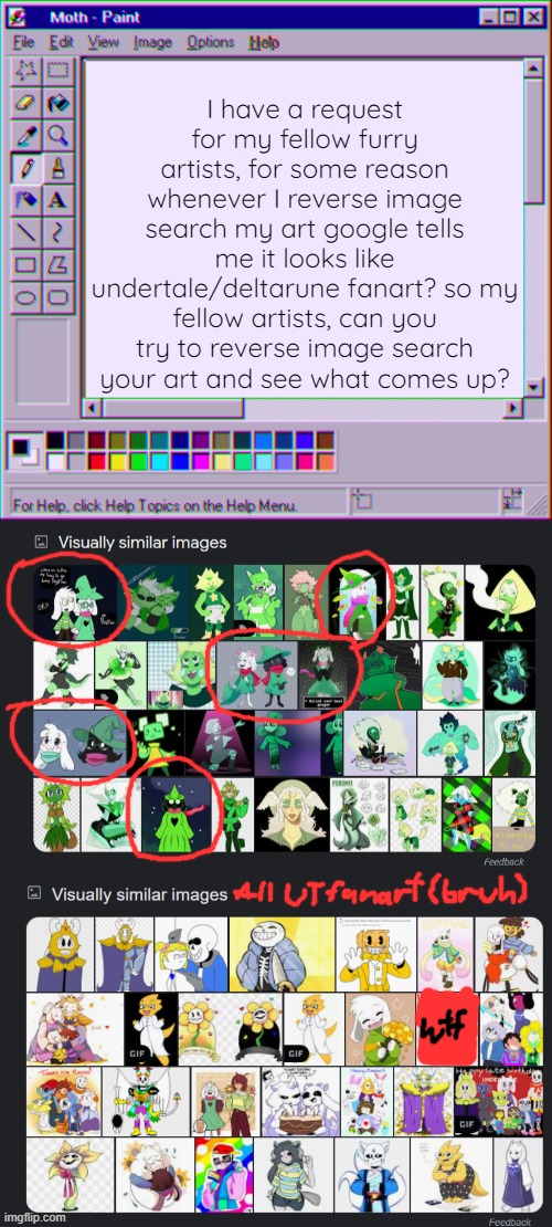 is this just me or does it happen with all furry artists? legit confused rn (may put some theories in the comments) | I have a request for my fellow furry artists, for some reason whenever I reverse image search my art google tells me it looks like undertale/deltarune fanart? so my fellow artists, can you try to reverse image search your art and see what comes up? | image tagged in moth temp 4 | made w/ Imgflip meme maker