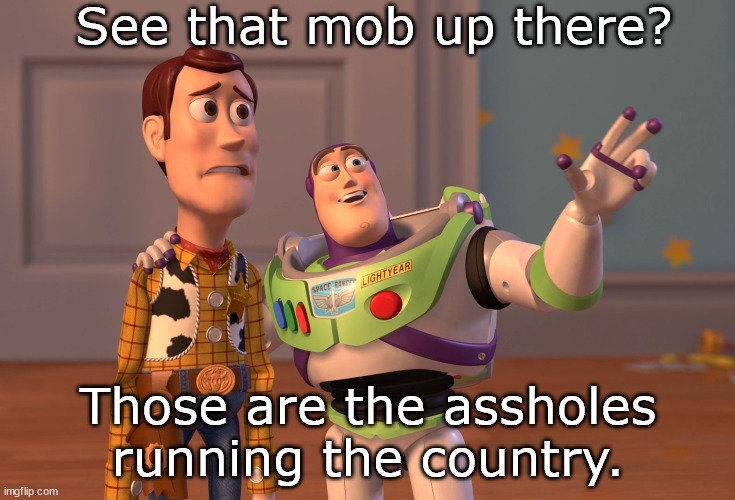 Look at that mob. Look at them. | See that mob up there? Those are the assholes running the country. | image tagged in memes,x x everywhere | made w/ Imgflip meme maker