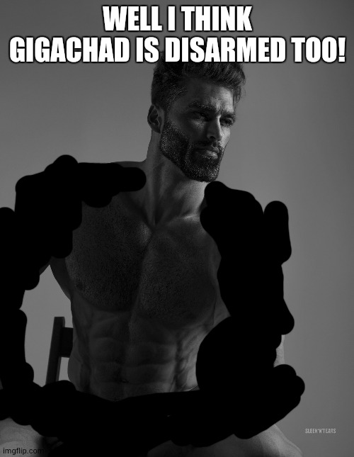 Giga Chad | WELL I THINK GIGACHAD IS DISARMED TOO! | image tagged in giga chad | made w/ Imgflip meme maker