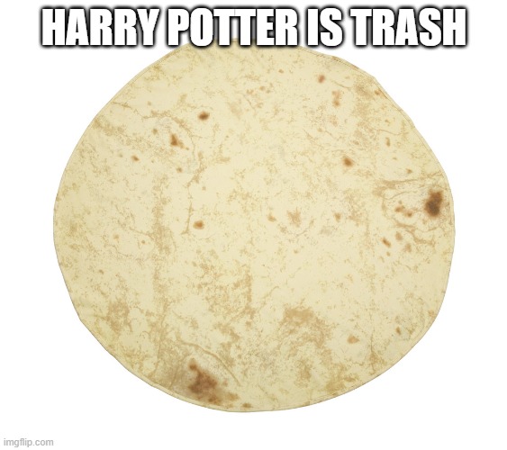 Tortilla | HARRY POTTER IS TRASH | image tagged in tortilla | made w/ Imgflip meme maker