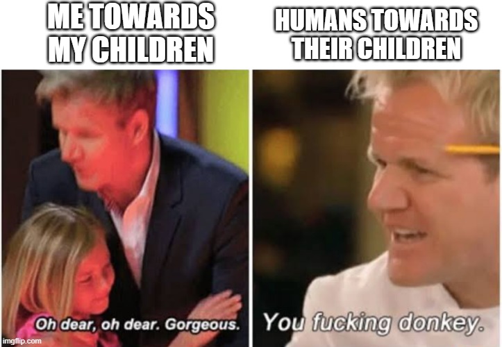 Humans, it should not be that hard to be kind to your children | ME TOWARDS MY CHILDREN; HUMANS TOWARDS THEIR CHILDREN | image tagged in gordon ramsay kids vs adults,loch ness monster | made w/ Imgflip meme maker