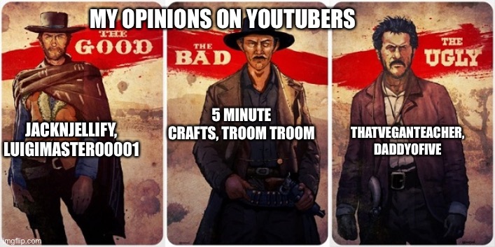 My opinion on YT | MY OPINIONS ON YOUTUBERS; 5 MINUTE CRAFTS, TROOM TROOM; THATVEGANTEACHER, DADDYOFIVE; JACKNJELLIFY, LUIGIMASTER00001 | image tagged in the good the bad and the ugly | made w/ Imgflip meme maker