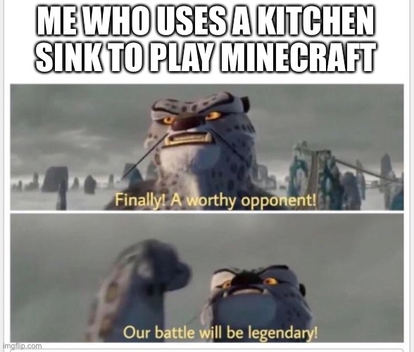 Finally! A worthy opponent! | ME WHO USES A KITCHEN SINK TO PLAY MINECRAFT | image tagged in finally a worthy opponent | made w/ Imgflip meme maker