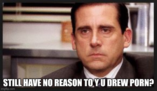irritated | STILL HAVE NO REASON TO Y U DREW PORN? | image tagged in irritated | made w/ Imgflip meme maker
