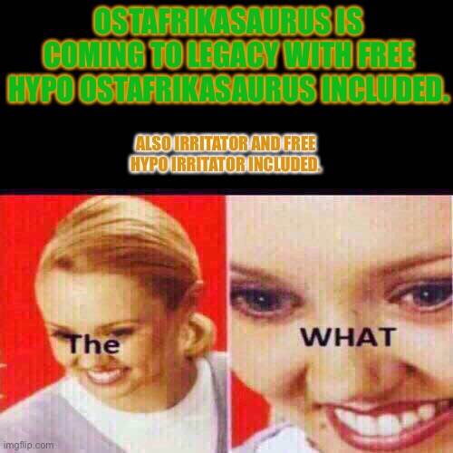The What | OSTAFRIKASAURUS IS COMING TO LEGACY WITH FREE HYPO OSTAFRIKASAURUS INCLUDED. ALSO IRRITATOR AND FREE HYPO IRRITATOR INCLUDED. | image tagged in the what | made w/ Imgflip meme maker