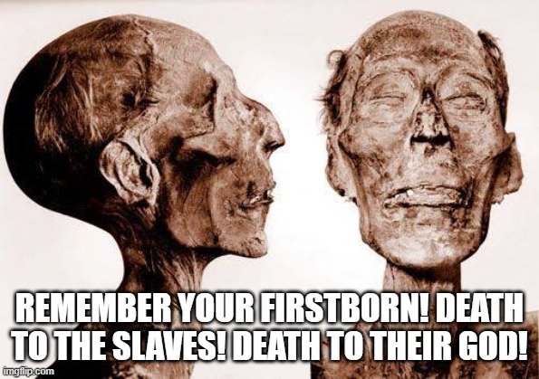 Ramesses II corpse | REMEMBER YOUR FIRSTBORN! DEATH TO THE SLAVES! DEATH TO THEIR GOD! | image tagged in ramesses ii corpse | made w/ Imgflip meme maker