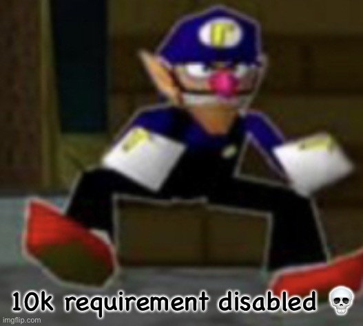 wah male | 10k requirement disabled 💀 | image tagged in wah male | made w/ Imgflip meme maker