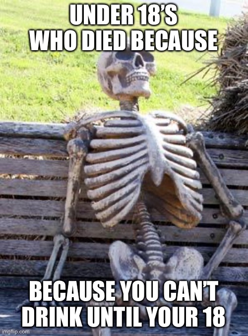 Stupid laws I can’t stay hydrated :( | UNDER 18’S WHO DIED BECAUSE; BECAUSE YOU CAN’T DRINK UNTIL YOUR 18 | image tagged in memes,waiting skeleton | made w/ Imgflip meme maker