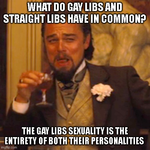 Laughing Leo Meme | WHAT DO GAY LIBS AND STRAIGHT LIBS HAVE IN COMMON? THE GAY LIBS SEXUALITY IS THE ENTIRETY OF BOTH THEIR PERSONALITIES | image tagged in memes,laughing leo | made w/ Imgflip meme maker