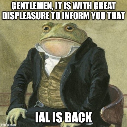 Begin the hellfire | GENTLEMEN, IT IS WITH GREAT DISPLEASURE TO INFORM YOU THAT; IAL IS BACK | made w/ Imgflip meme maker