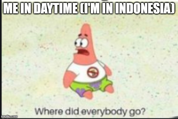 alone patrick | ME IN DAYTIME (I'M IN INDONESIA) | image tagged in alone patrick | made w/ Imgflip meme maker