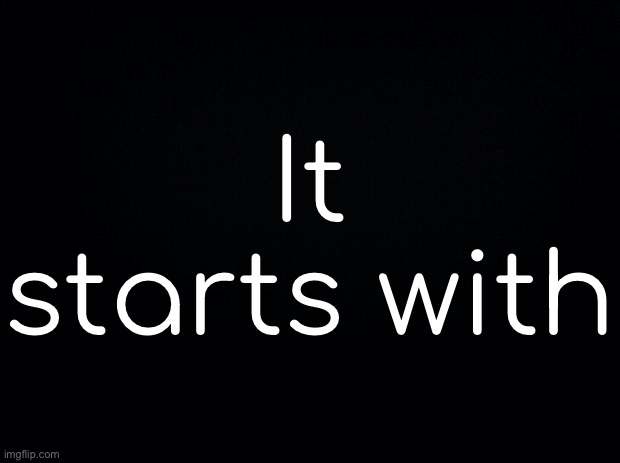 Black background | It starts with | made w/ Imgflip meme maker