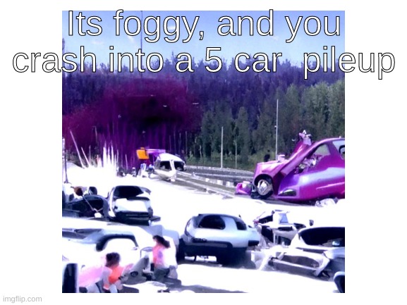 Its foggy, and you crash into a 5 car  pileup | made w/ Imgflip meme maker