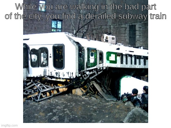 While you are walking in the bad part of the city, you find a derailed subway train | made w/ Imgflip meme maker