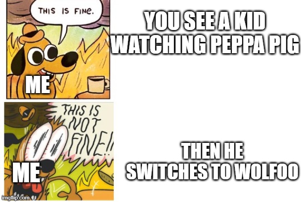 i like peppa | YOU SEE A KID WATCHING PEPPA PIG; ME; THEN HE SWITCHES TO WOLFOO; ME | image tagged in this is fine this is not fine,anti-wolfoo | made w/ Imgflip meme maker