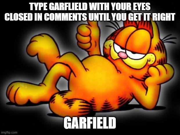 garfield thumbs up | TYPE GARFLIELD WITH YOUR EYES CLOSED IN COMMENTS UNTIL YOU GET IT RIGHT; GARFIELD | image tagged in garfield thumbs up | made w/ Imgflip meme maker