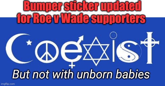 Or conservatives,  yeah put that on there too, what, won't fit? | Bumper sticker updated for Roe v Wade supporters; But not with unborn babies | image tagged in coexist | made w/ Imgflip meme maker