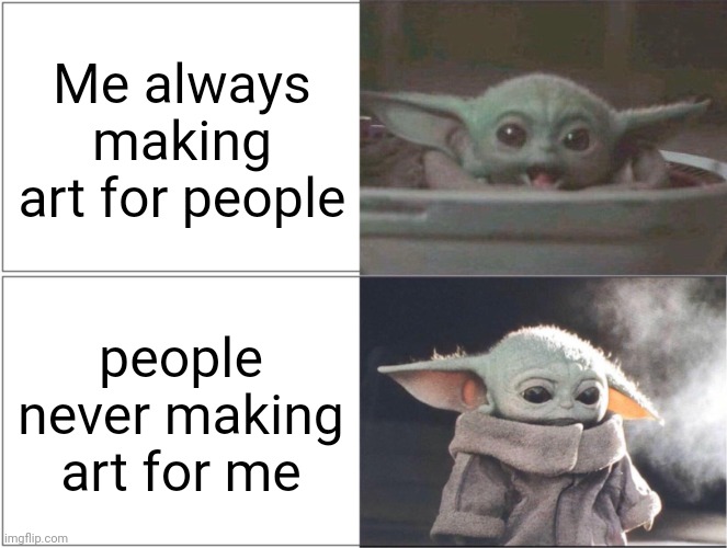 "You know, your always giving but never receiving.. wonder how that feels" ... | Me always making art for people; people never making art for me | image tagged in baby yoda happy then sad | made w/ Imgflip meme maker