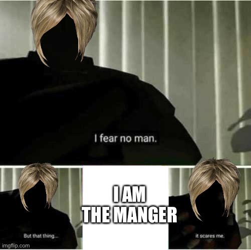 I fear no man |  I AM THE MANGER | image tagged in i fear no man | made w/ Imgflip meme maker