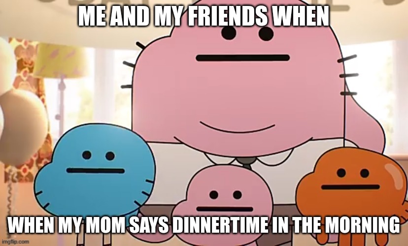 bruh moment | ME AND MY FRIENDS WHEN; WHEN MY MOM SAYS DINNERTIME IN THE MORNING | image tagged in bruh moment | made w/ Imgflip meme maker