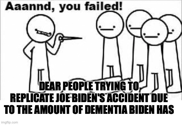 aaannd, you failed | DEAR PEOPLE TRYING TO REPLICATE JOE BIDEN'S ACCIDENT DUE TO THE AMOUNT OF DEMENTIA BIDEN HAS | image tagged in aaannd you failed | made w/ Imgflip meme maker