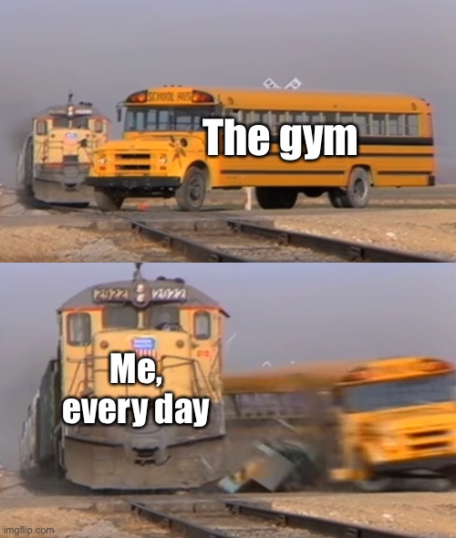 Gotta hit the gym on the daily | The gym; Me, every day | image tagged in a train hitting a school bus,gym,train,training,daily | made w/ Imgflip meme maker