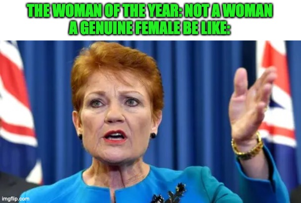 Pauline Hanson Angry | THE WOMAN OF THE YEAR: NOT A WOMAN
A GENUINE FEMALE BE LIKE: | image tagged in pauline hanson angry | made w/ Imgflip meme maker
