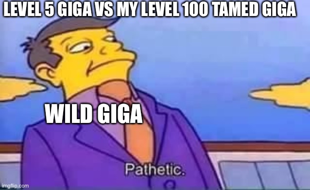Ark players know watsup | LEVEL 5 GIGA VS MY LEVEL 100 TAMED GIGA; WILD GIGA | image tagged in skinner pathetic | made w/ Imgflip meme maker