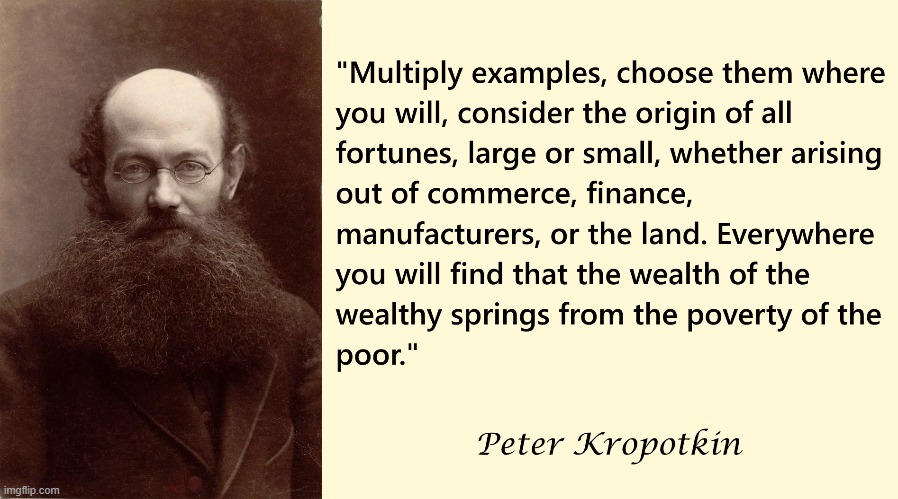 "The wealth of the wealthy springs from the poverty of the poor." Peter Kropotkin | image tagged in peter kropotkin,socialism,anarchism,anarchy,communism,anti-capitalist | made w/ Imgflip meme maker