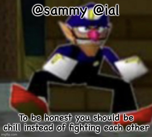 Check comments for more | @sammy @ial; To be honest you should be chill instead of fighting each other | image tagged in wah male | made w/ Imgflip meme maker