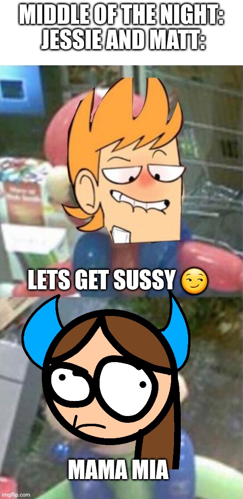 What the heck ? | MIDDLE OF THE NIGHT:
 JESSIE AND MATT:; LETS GET SUSSY 😏; MAMA MIA | image tagged in mario and luigi balloon,sus | made w/ Imgflip meme maker