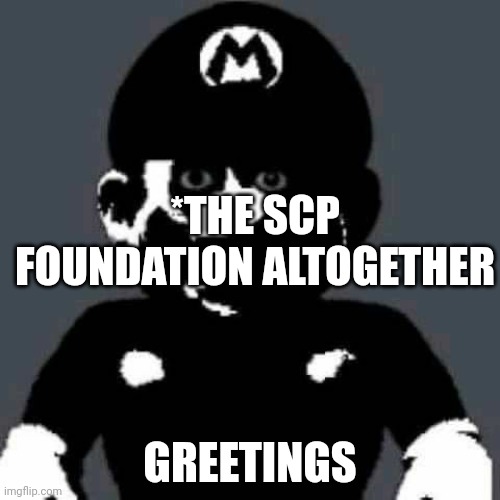 Cursed Mario | *THE SCP FOUNDATION ALTOGETHER GREETINGS | image tagged in cursed mario | made w/ Imgflip meme maker