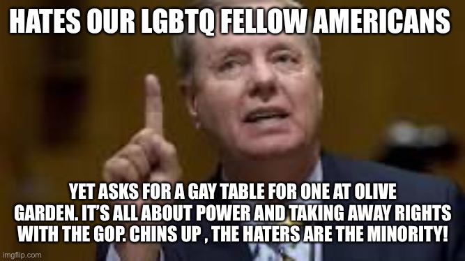 Lefty Lindsey | HATES OUR LGBTQ FELLOW AMERICANS; YET ASKS FOR A GAY TABLE FOR ONE AT OLIVE GARDEN. IT’S ALL ABOUT POWER AND TAKING AWAY RIGHTS WITH THE GOP. CHINS UP , THE HATERS ARE THE MINORITY! | image tagged in lefty lindsey | made w/ Imgflip meme maker