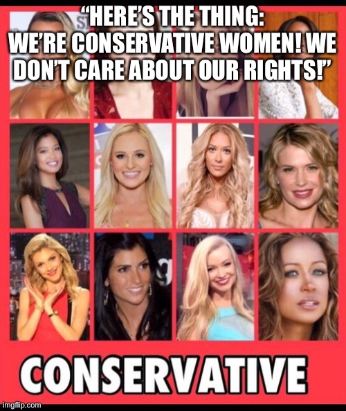 Conservative Women | “HERE’S THE THING: WE’RE CONSERVATIVE WOMEN! WE DON’T CARE ABOUT OUR RIGHTS!” | image tagged in conservative women | made w/ Imgflip meme maker