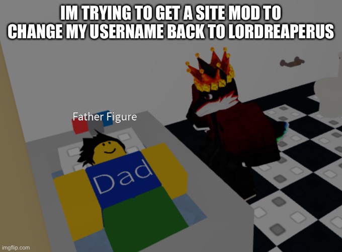 father figure template | IM TRYING TO GET A SITE MOD TO CHANGE MY USERNAME BACK TO LORDREAPERUS | image tagged in father figure template | made w/ Imgflip meme maker
