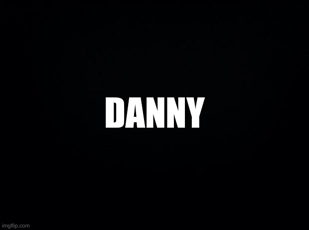 Black background | DANNY | image tagged in black background | made w/ Imgflip meme maker