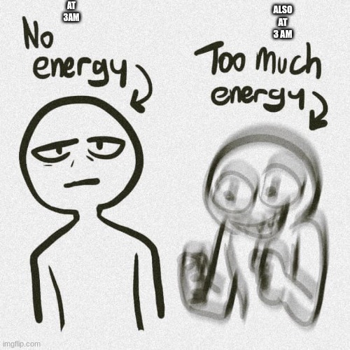 No energy Too much energy | AT 3AM ALSO AT 3 AM | image tagged in no energy too much energy | made w/ Imgflip meme maker