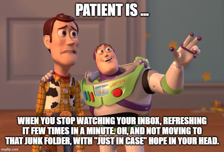 waiting for the important email, huh | PATIENT IS ... WHEN YOU STOP WATCHING YOUR INBOX, REFRESHING IT FEW TIMES IN A MINUTE. OH, AND NOT MOVING TO THAT JUNK FOLDER, WITH "JUST IN CASE" HOPE IN YOUR HEAD. | image tagged in memes,x x everywhere | made w/ Imgflip meme maker