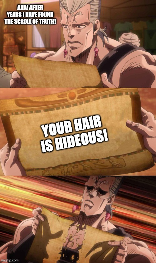 Polnareff finds the truth! | AHA! AFTER YEARS I HAVE FOUND THE SCROLL OF TRUTH! YOUR HAIR IS HIDEOUS! | image tagged in jojo scroll of truth | made w/ Imgflip meme maker