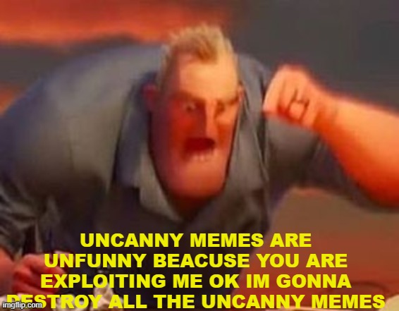 mr incredible talking about uncanny mr incredible | UNCANNY MEMES ARE UNFUNNY BEACUSE YOU ARE EXPLOITING ME OK IM GONNA DESTROY ALL THE UNCANNY MEMES | image tagged in mr incredible mad,mr incredible becoming uncanny | made w/ Imgflip meme maker