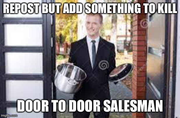 SHUT THE F**K UP I DONT WANT YOUR FEMININE ADULT DIAPERS | REPOST BUT ADD SOMETHING TO KILL; DOOR TO DOOR SALESMAN | image tagged in e,door to door salesman | made w/ Imgflip meme maker